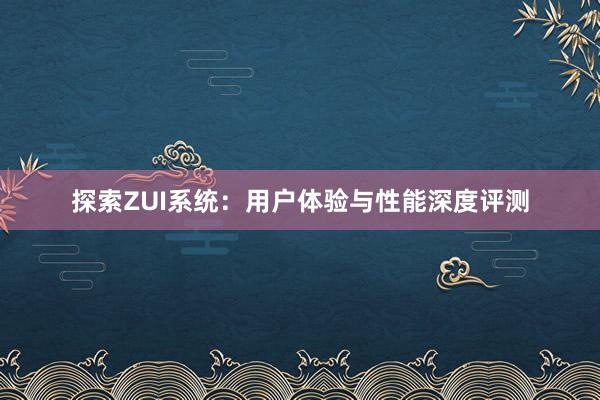 探索ZUI系统：用户体验与性能深度评测