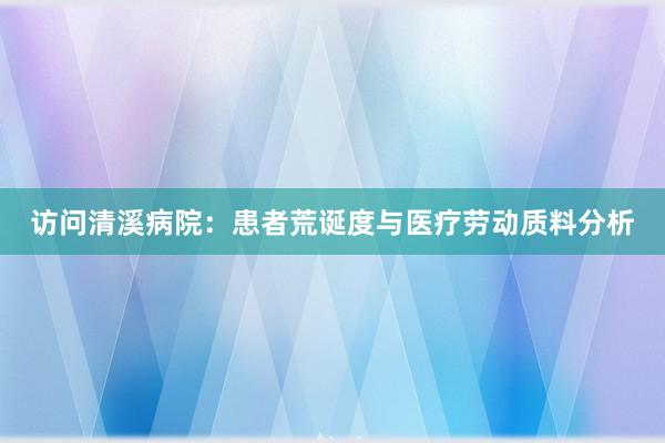 访问清溪病院：患者荒诞度与医疗劳动质料分析