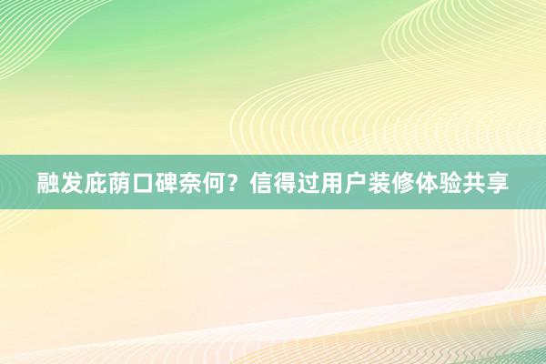 融发庇荫口碑奈何？信得过用户装修体验共享