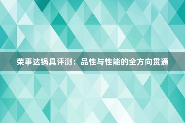 荣事达锅具评测：品性与性能的全方向贯通